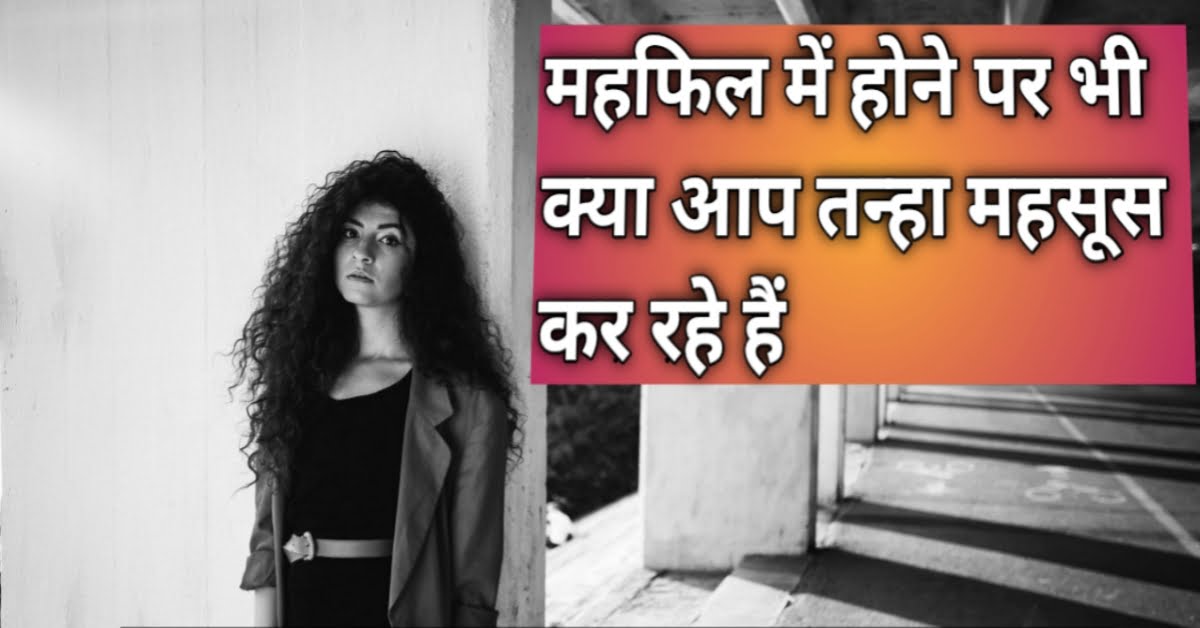 Important Life lessons महफिल में होने पर भी क्या आप तन्हा महसूस कर रहे हैं