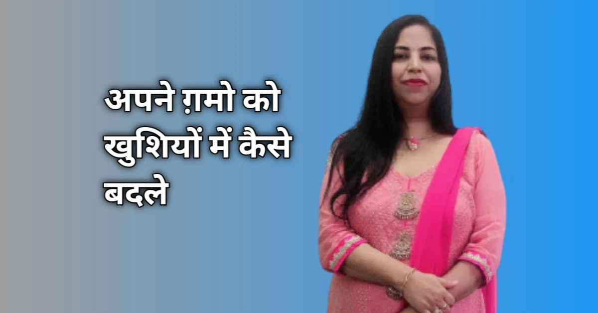 अपने गमों को खुशियों में कैसे बदलें
